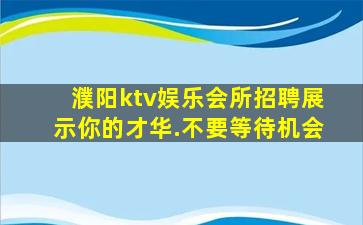 濮阳ktv娱乐会所招聘展示你的才华.不要等待机会